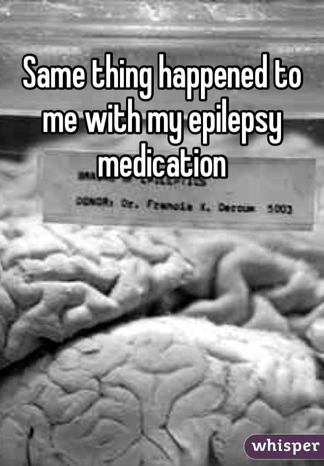 Same thing happened to me with my epilepsy medication 