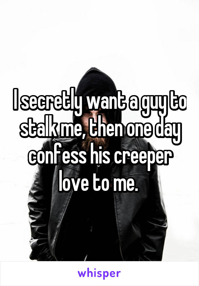 I secretly want a guy to stalk me, then one day confess his creeper love to me. 