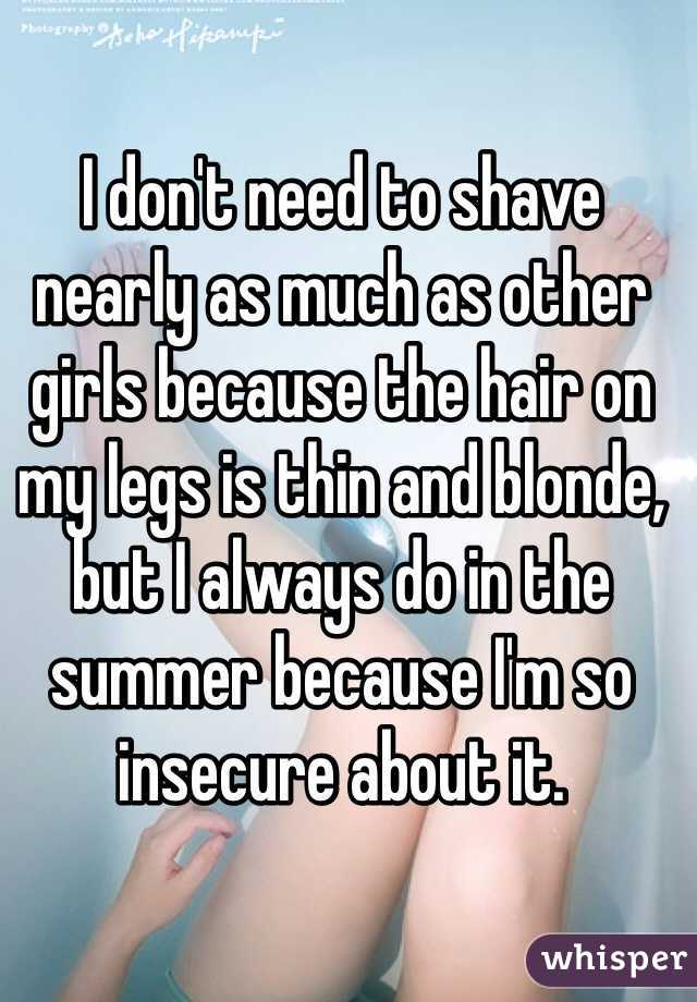I don't need to shave nearly as much as other girls because the hair on my legs is thin and blonde, but I always do in the summer because I'm so insecure about it.