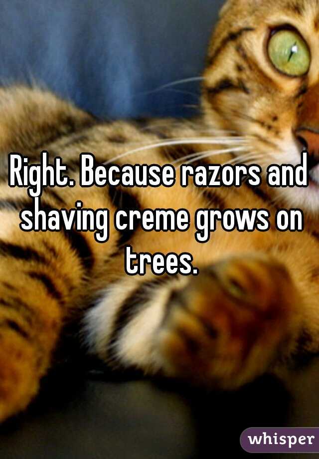 Right. Because razors and shaving creme grows on trees.