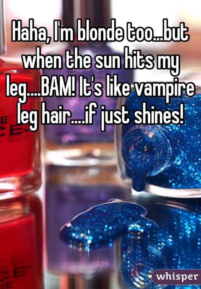 Haha, I'm blonde too...but when the sun hits my leg....BAM! It's like vampire leg hair....if just shines!