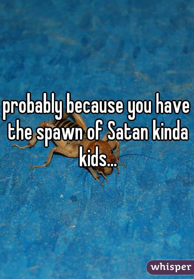 probably because you have the spawn of Satan kinda kids...