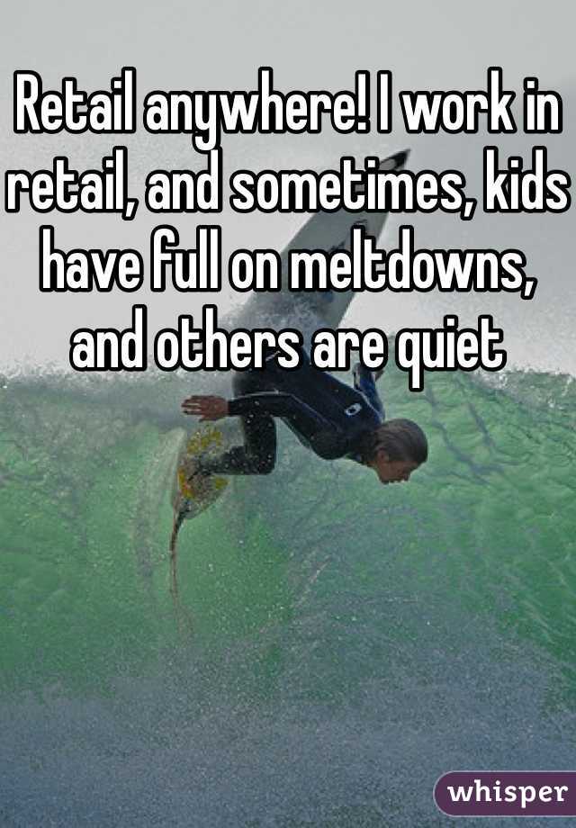 Retail anywhere! I work in retail, and sometimes, kids have full on meltdowns, and others are quiet