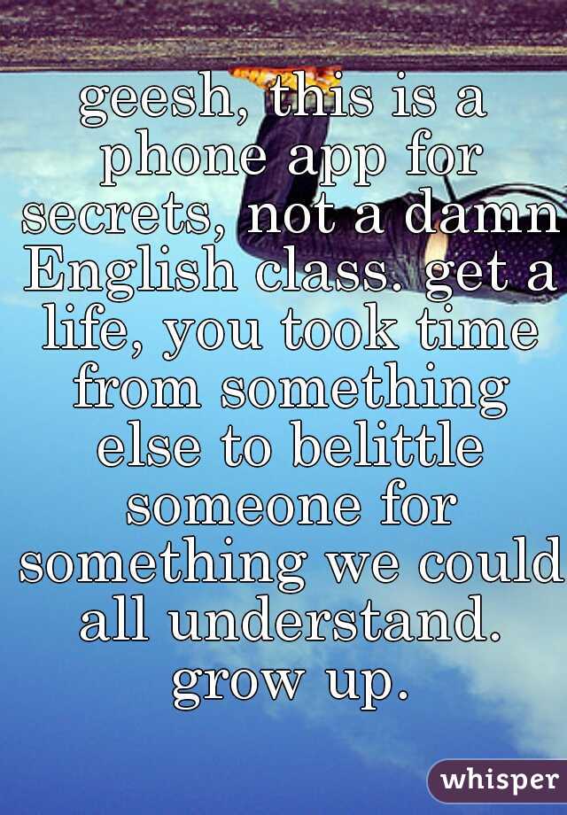 geesh, this is a phone app for secrets, not a damn English class. get a life, you took time from something else to belittle someone for something we could all understand. grow up.