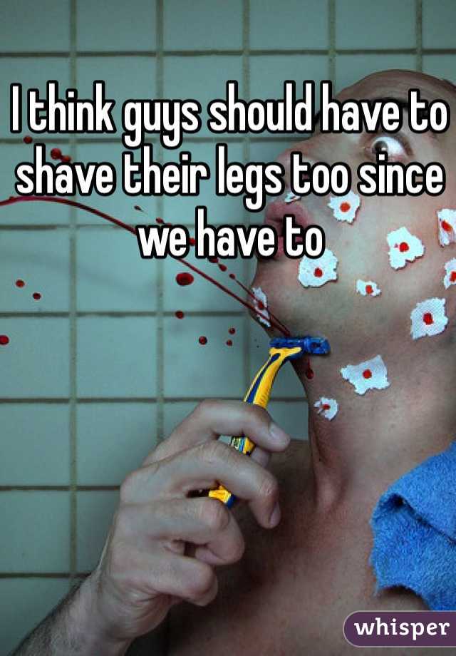 I think guys should have to shave their legs too since we have to