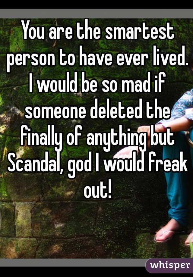 You are the smartest person to have ever lived.
I would be so mad if someone deleted the finally of anything but Scandal, god I would freak out!