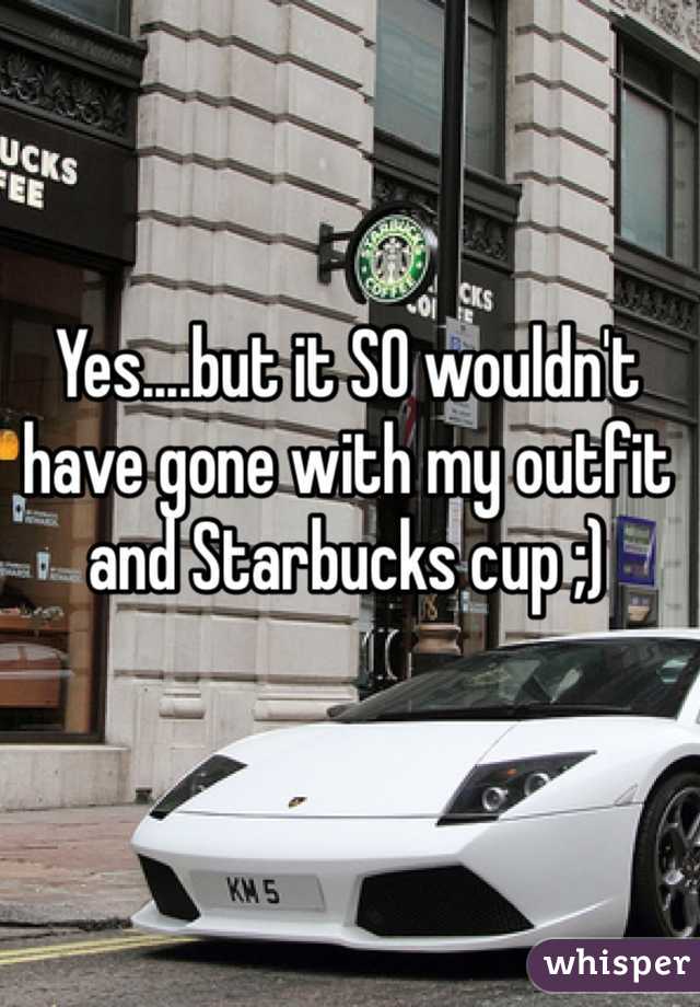 Yes....but it SO wouldn't have gone with my outfit and Starbucks cup ;)