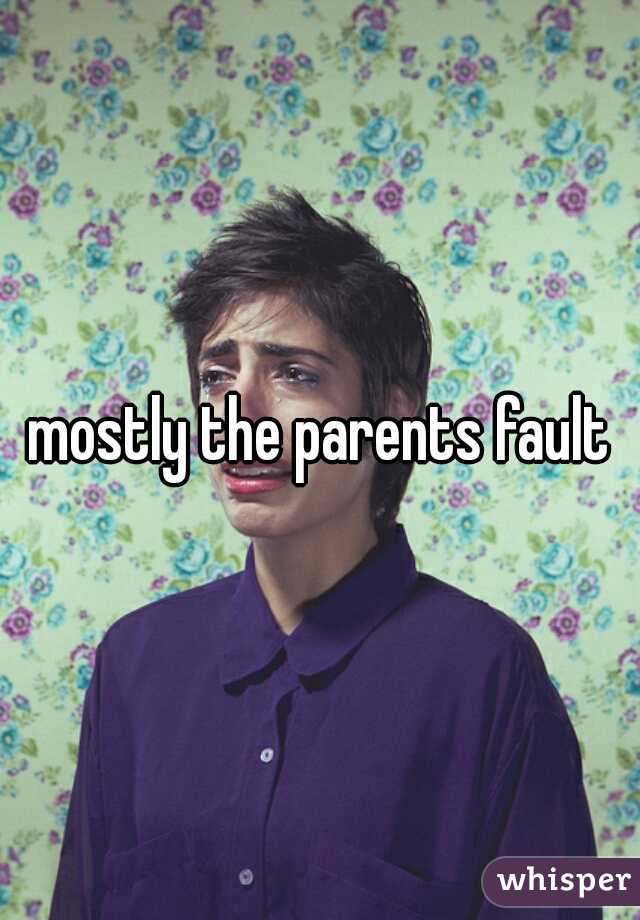 mostly the parents fault