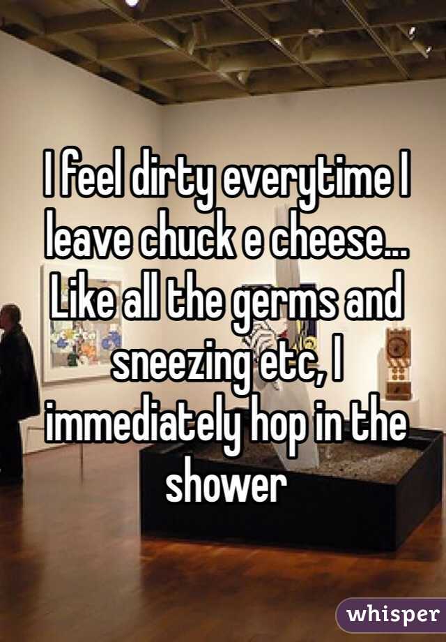 I feel dirty everytime I leave chuck e cheese... Like all the germs and sneezing etc, I immediately hop in the shower 