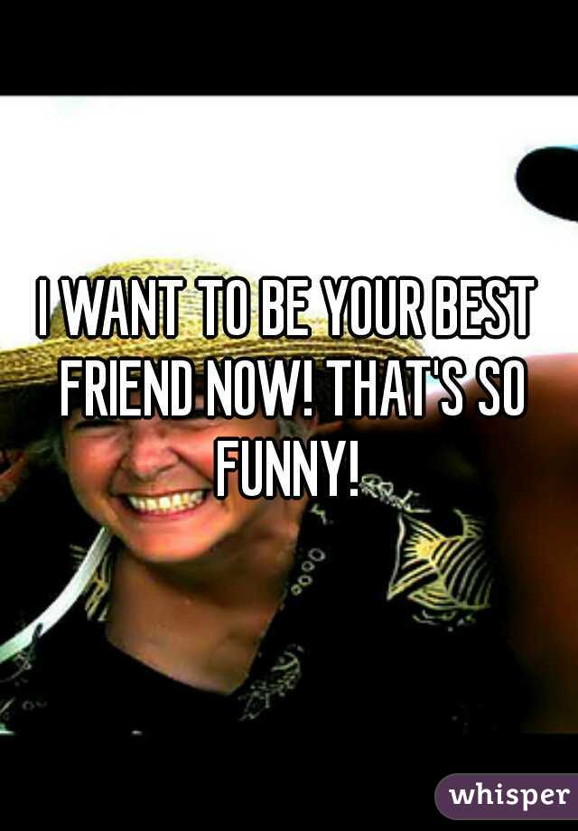 I WANT TO BE YOUR BEST FRIEND NOW! THAT'S SO FUNNY! 