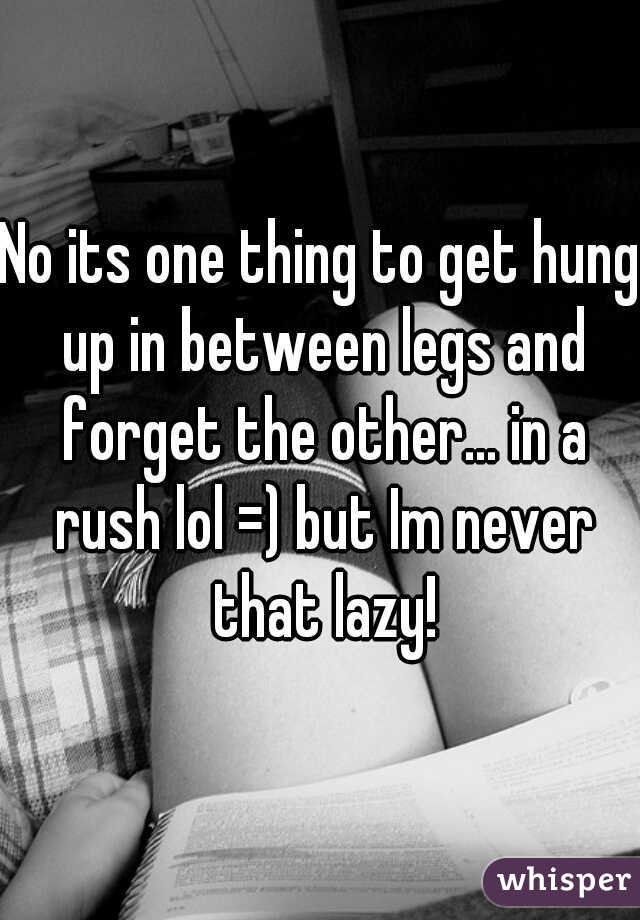 No its one thing to get hung up in between legs and forget the other... in a rush lol =) but Im never that lazy!