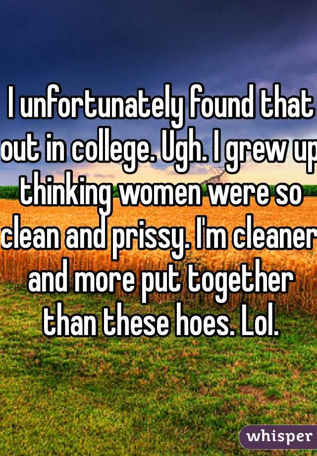 I unfortunately found that out in college. Ugh. I grew up thinking women were so clean and prissy. I'm cleaner and more put together than these hoes. Lol. 