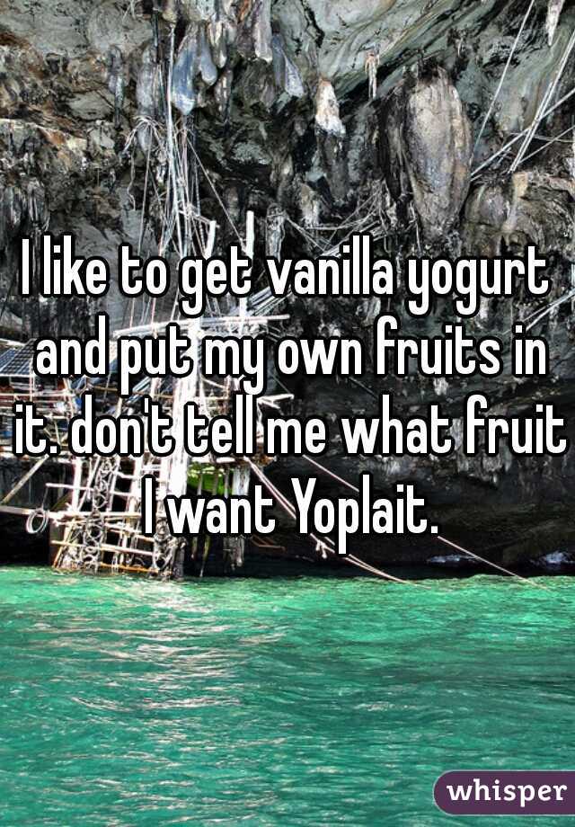 I like to get vanilla yogurt and put my own fruits in it. don't tell me what fruit I want Yoplait.