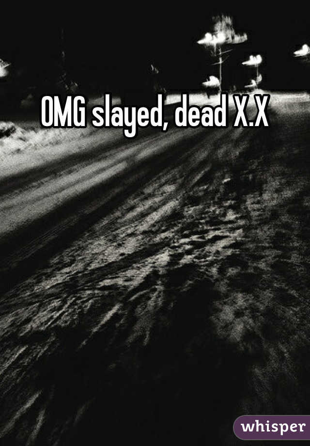 OMG slayed, dead X.X