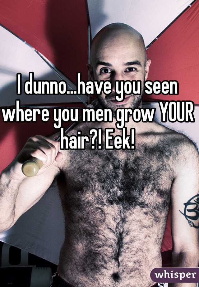 I dunno...have you seen where you men grow YOUR hair?! Eek!