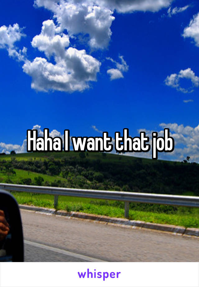 Haha I want that job