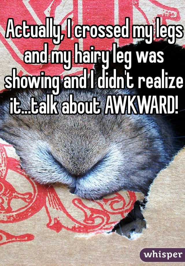 Actually, I crossed my legs and my hairy leg was showing and I didn't realize it...talk about AWKWARD!