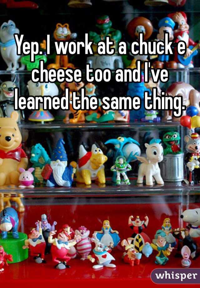 Yep. I work at a chuck e cheese too and I've learned the same thing. 