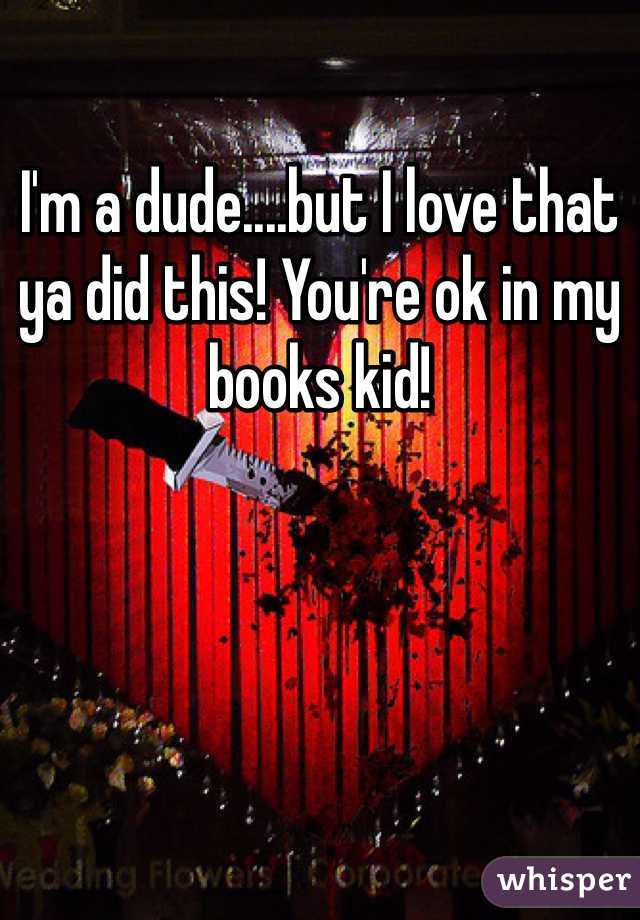 I'm a dude....but I love that ya did this! You're ok in my books kid!