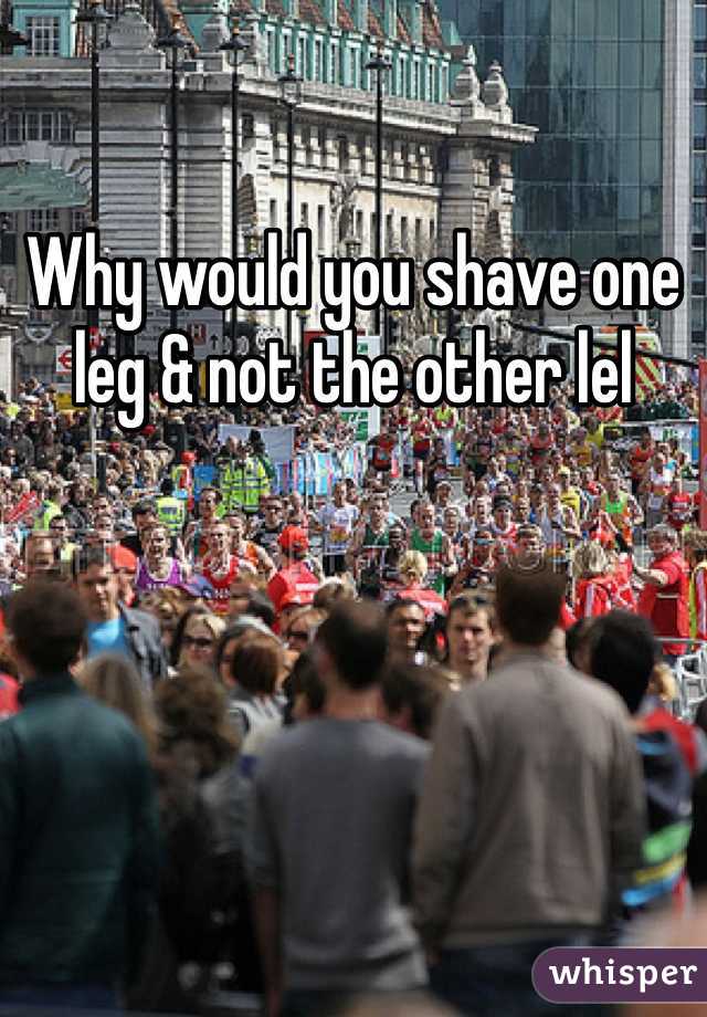 Why would you shave one leg & not the other lel