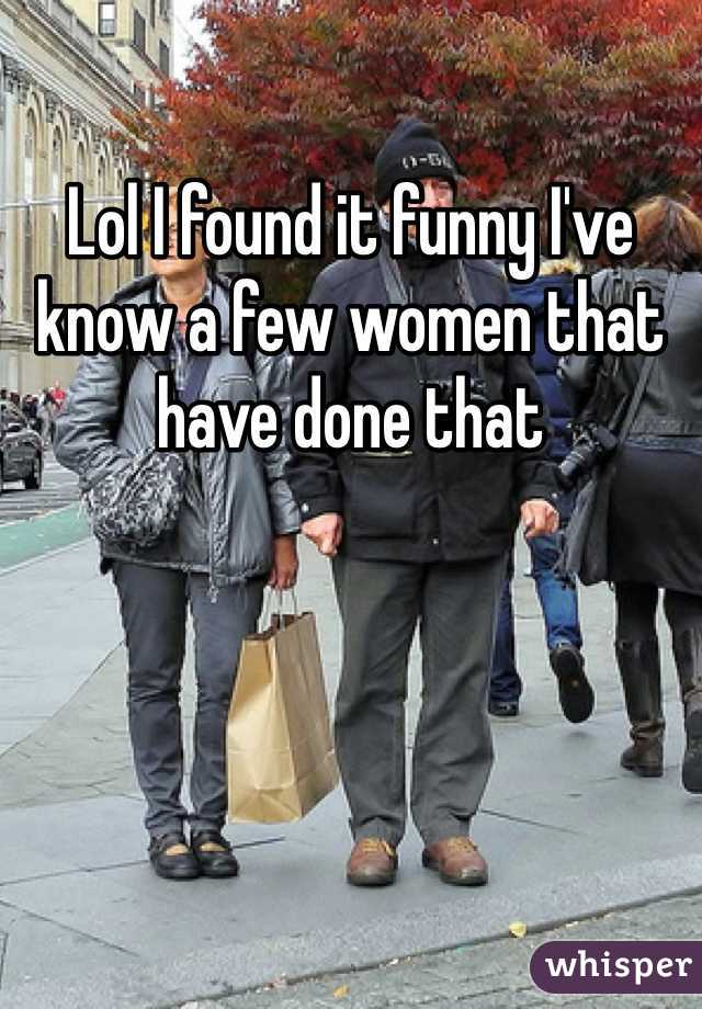Lol I found it funny I've know a few women that have done that