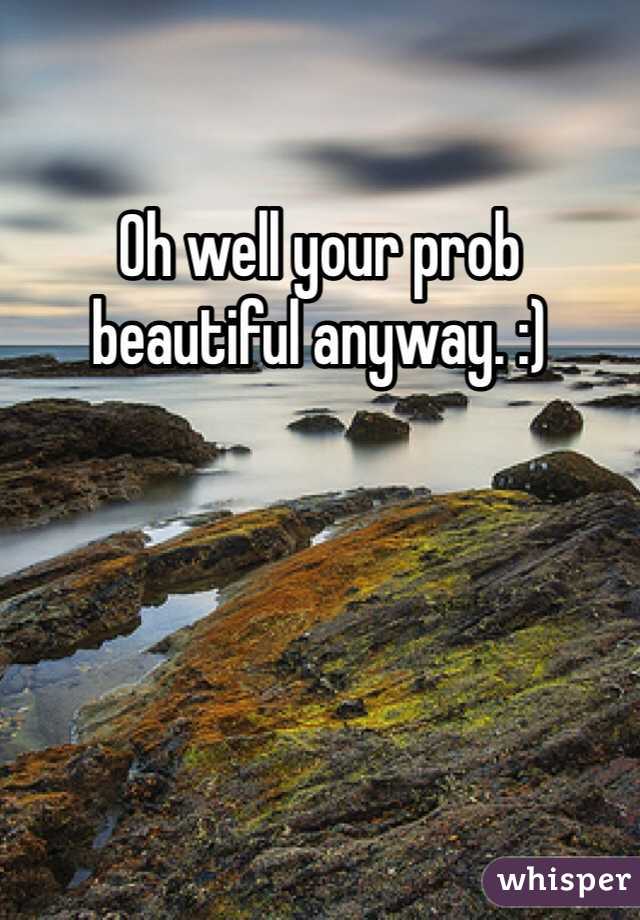 Oh well your prob beautiful anyway. :)
