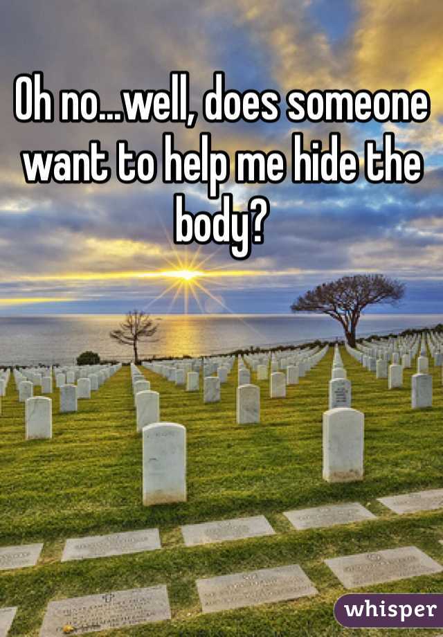 Oh no...well, does someone want to help me hide the body?