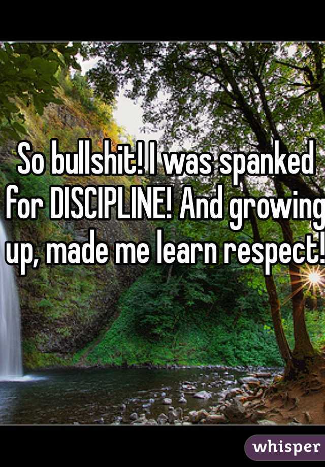 So bullshit! I was spanked for DISCIPLINE! And growing up, made me learn respect! 