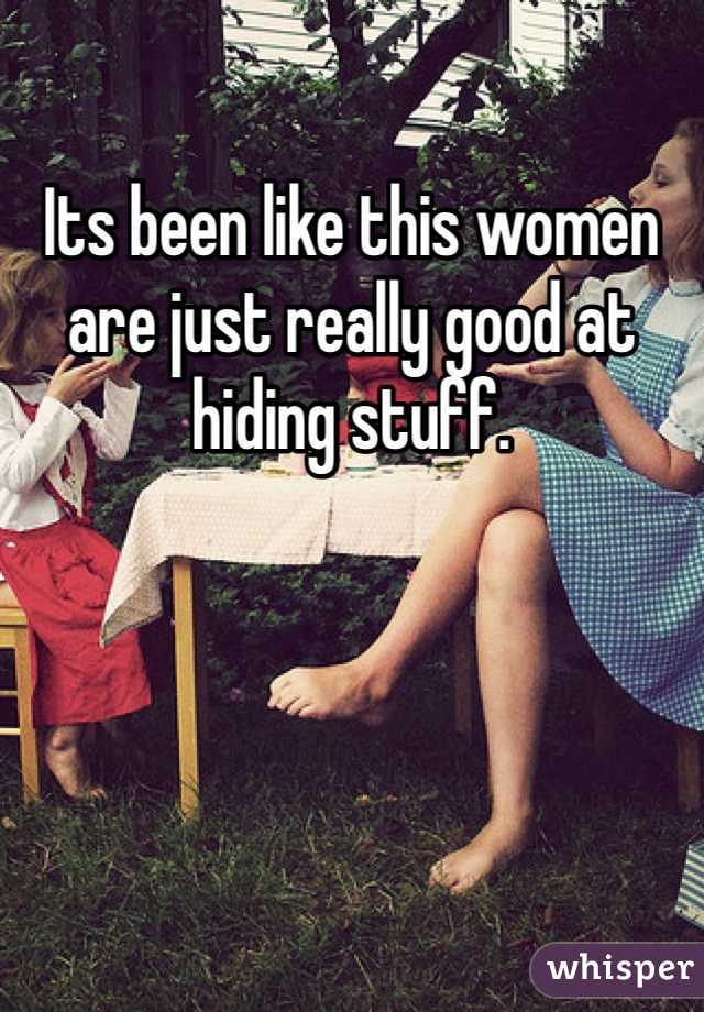 Its been like this women are just really good at hiding stuff.