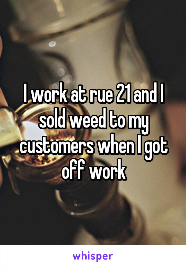 I work at rue 21 and I sold weed to my customers when I got off work