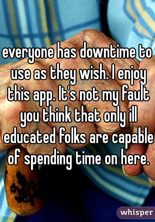 everyone has downtime to use as they wish. I enjoy this app. It's not my fault you think that only ill educated folks are capable of spending time on here.