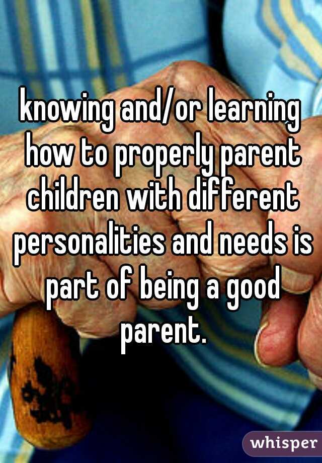 knowing and/or learning how to properly parent children with different personalities and needs is part of being a good parent.