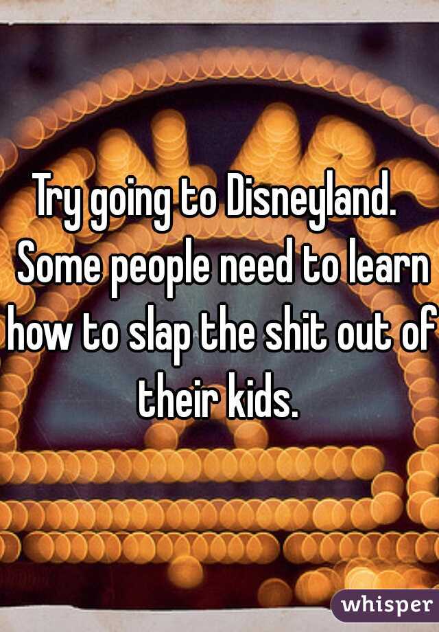 Try going to Disneyland.  Some people need to learn how to slap the shit out of their kids. 