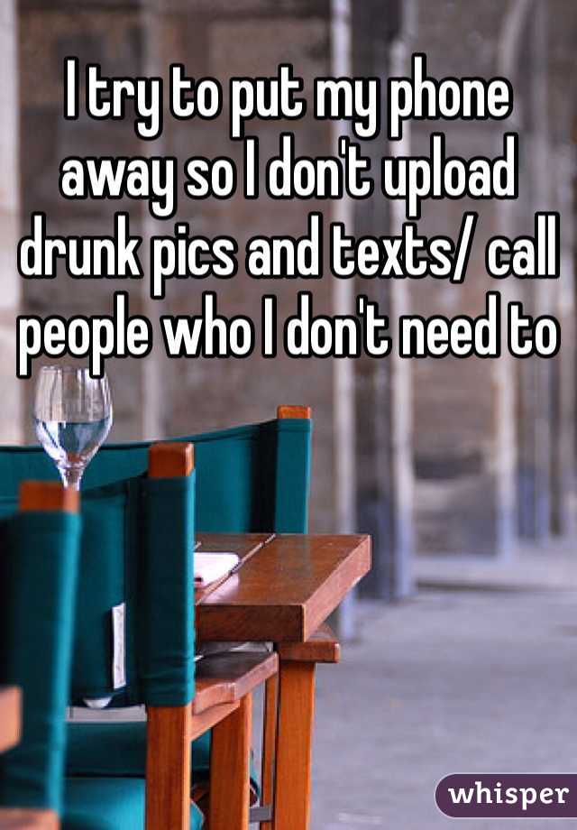 I try to put my phone away so I don't upload drunk pics and texts/ call people who I don't need to