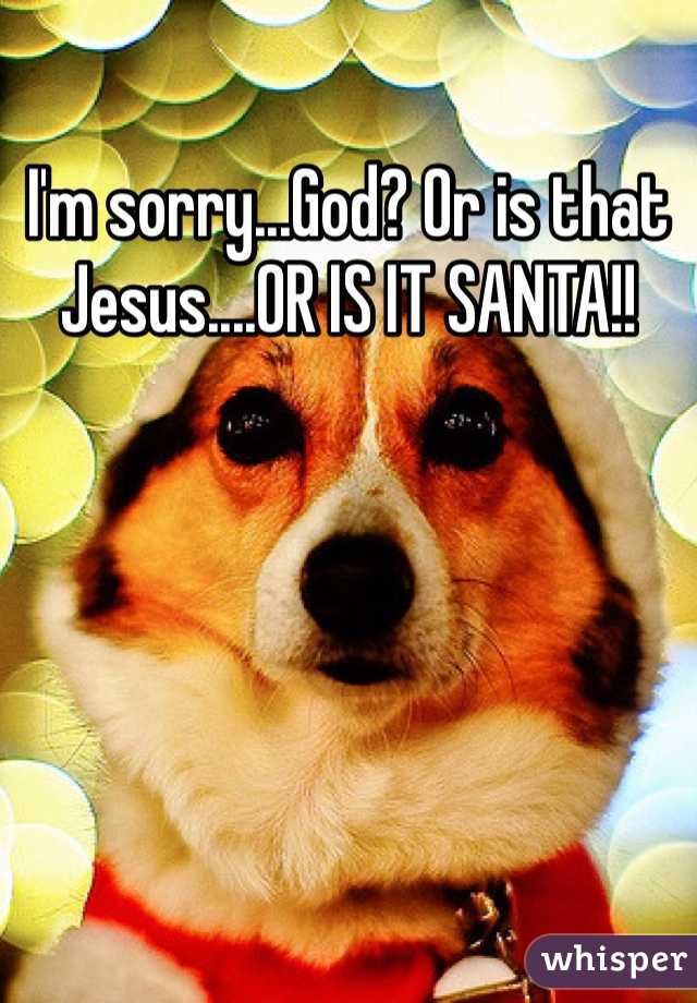 I'm sorry...God? Or is that Jesus....OR IS IT SANTA!!