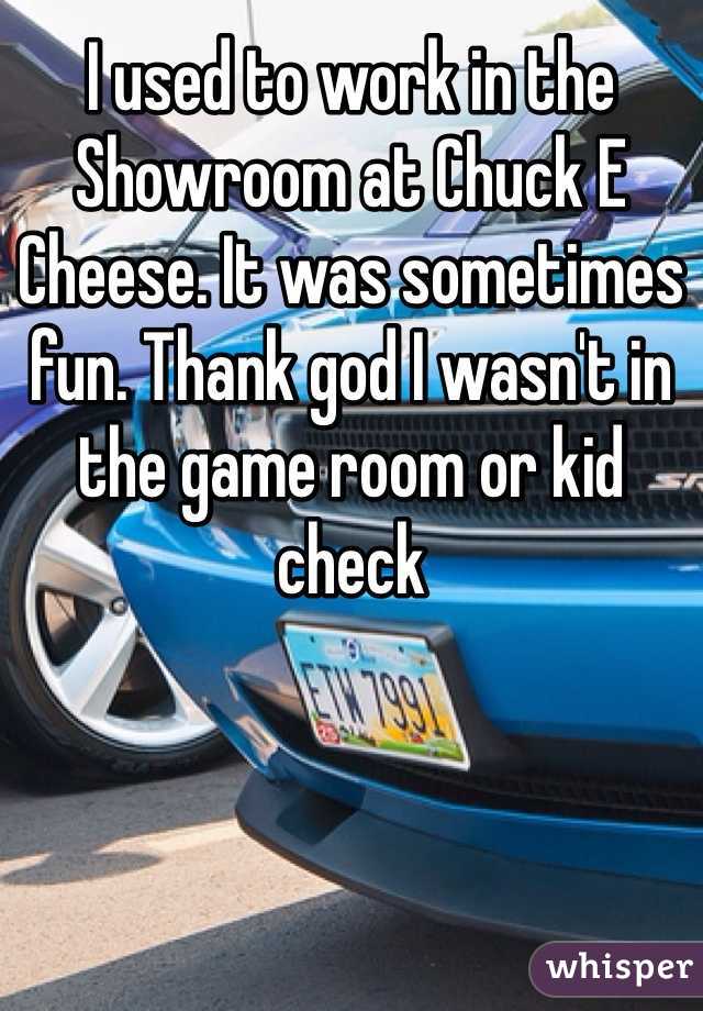 I used to work in the Showroom at Chuck E Cheese. It was sometimes fun. Thank god I wasn't in the game room or kid check 