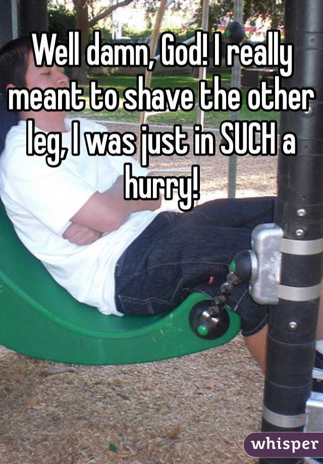 Well damn, God! I really meant to shave the other leg, I was just in SUCH a hurry!
