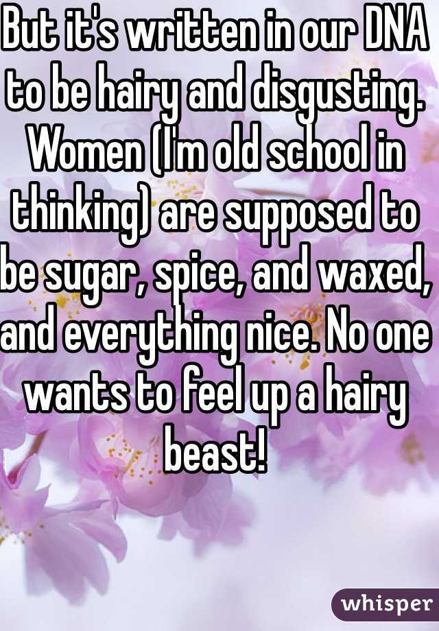 But it's written in our DNA to be hairy and disgusting. Women (I'm old school in thinking) are supposed to be sugar, spice, and waxed, and everything nice. No one wants to feel up a hairy beast!