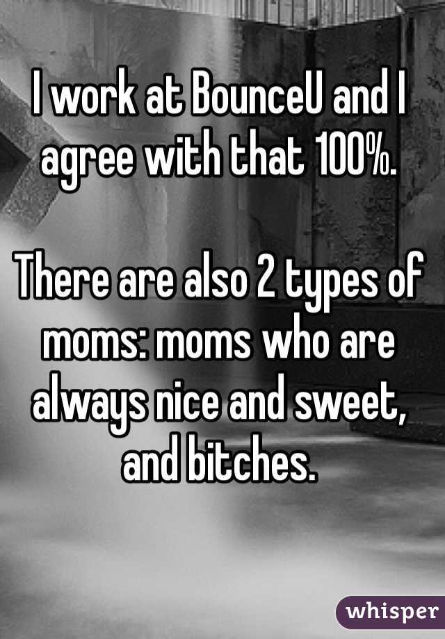 I work at BounceU and I agree with that 100%.

There are also 2 types of moms: moms who are always nice and sweet, and bitches.