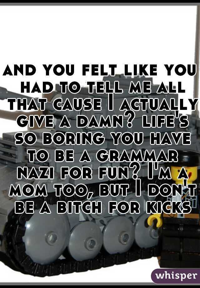 and you felt like you had to tell me all that cause I actually give a damn? life's so boring you have to be a grammar nazi for fun? I'm a mom too, but I don't be a bitch for kicks