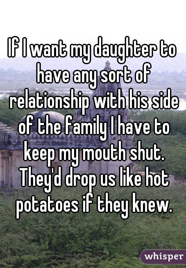 If I want my daughter to have any sort of relationship with his side of the family I have to keep my mouth shut. They'd drop us like hot potatoes if they knew.