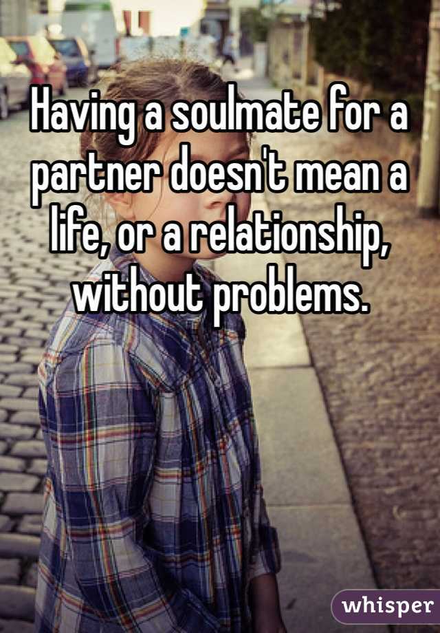 Having a soulmate for a partner doesn't mean a life, or a relationship, without problems.
