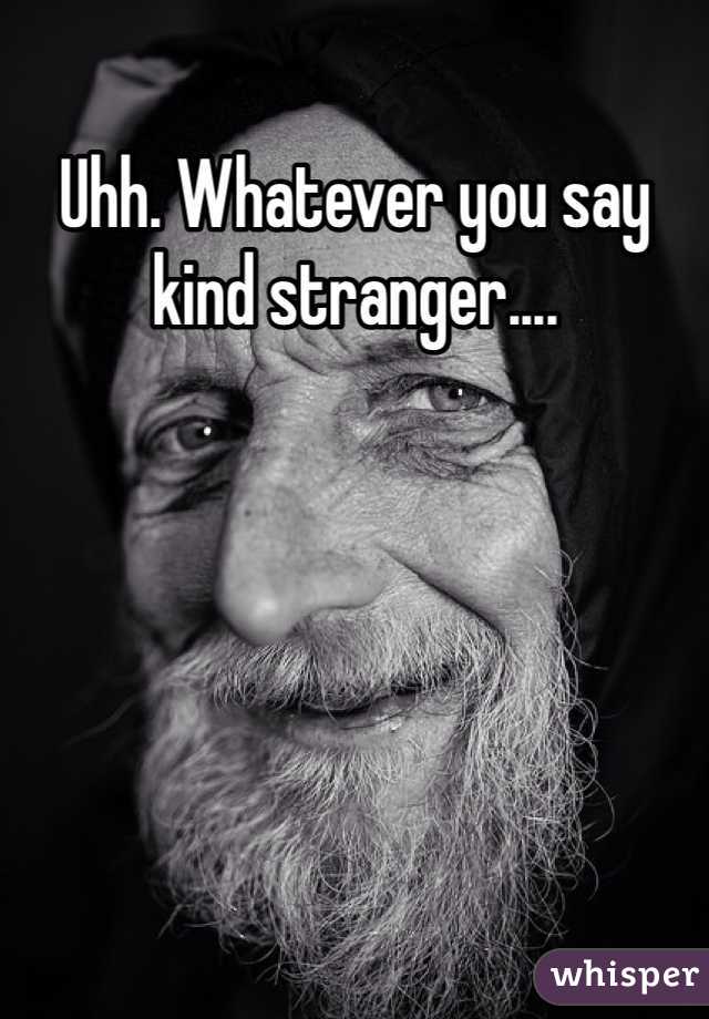 Uhh. Whatever you say kind stranger....
