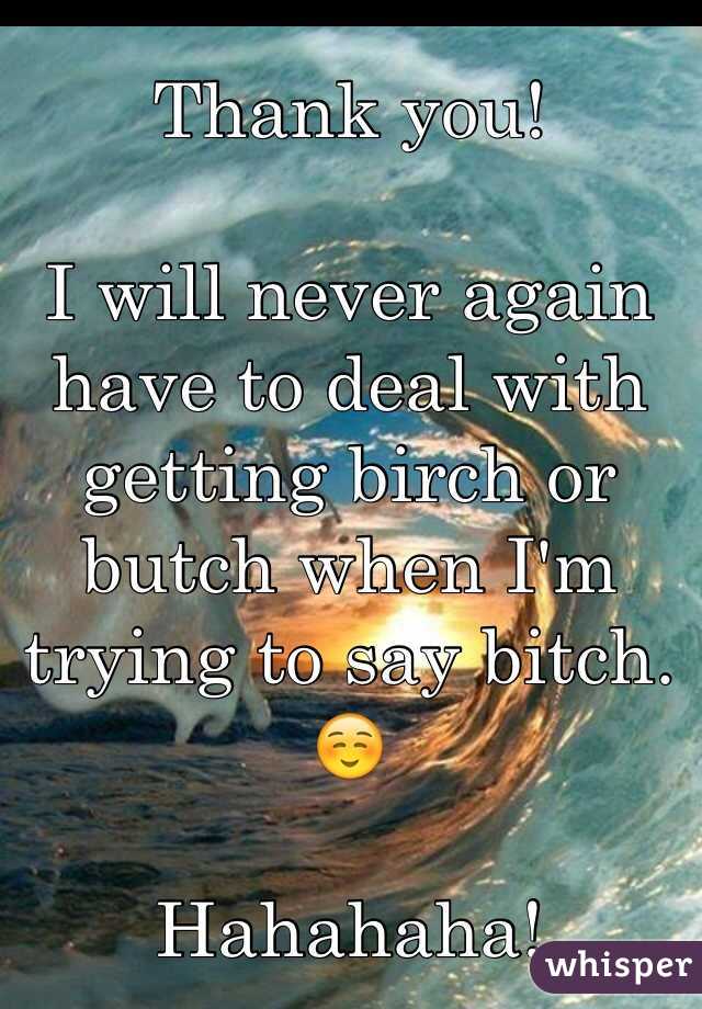 Thank you! 

I will never again have to deal with getting birch or butch when I'm trying to say bitch. ☺️

Hahahaha!