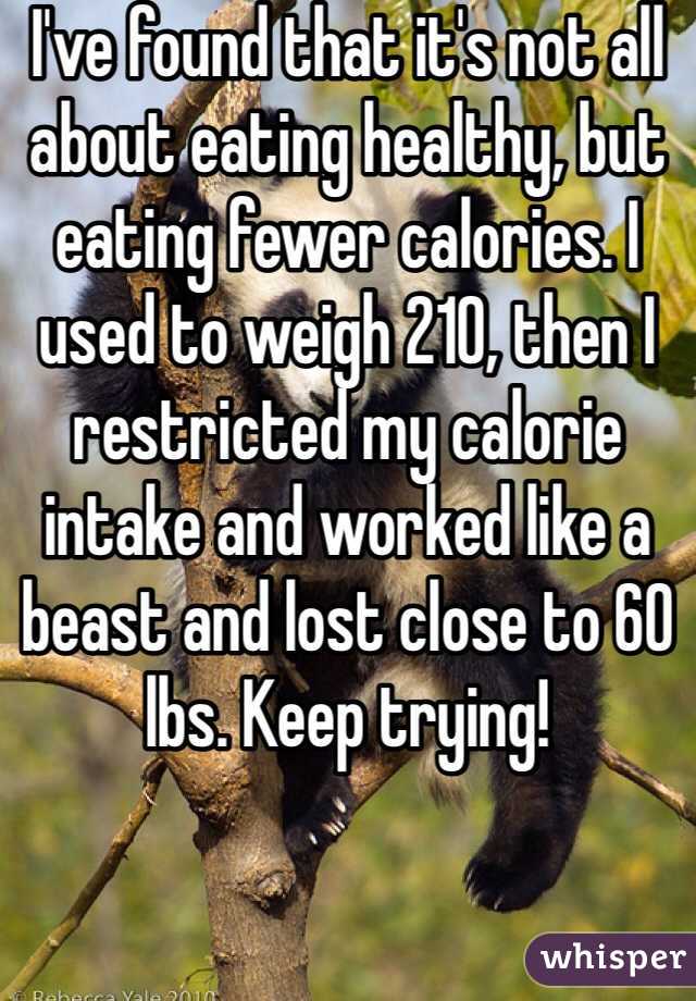 I've found that it's not all about eating healthy, but eating fewer calories. I used to weigh 210, then I restricted my calorie intake and worked like a beast and lost close to 60 lbs. Keep trying!