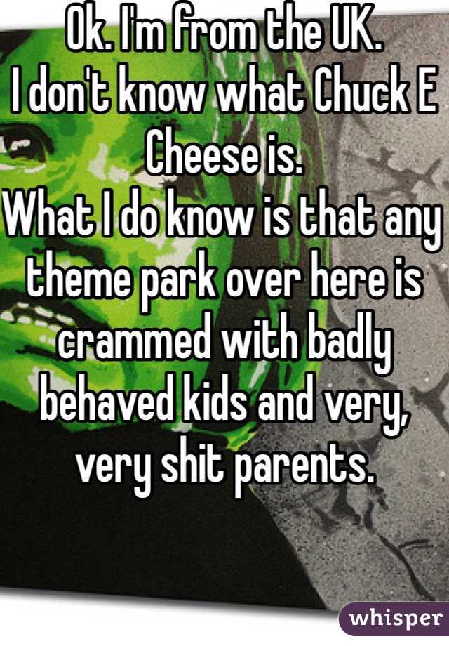 Ok. I'm from the UK.
I don't know what Chuck E Cheese is. 
What I do know is that any theme park over here is crammed with badly behaved kids and very, very shit parents.