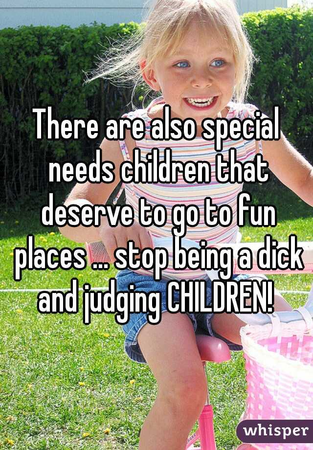 There are also special needs children that deserve to go to fun places ... stop being a dick and judging CHILDREN! 