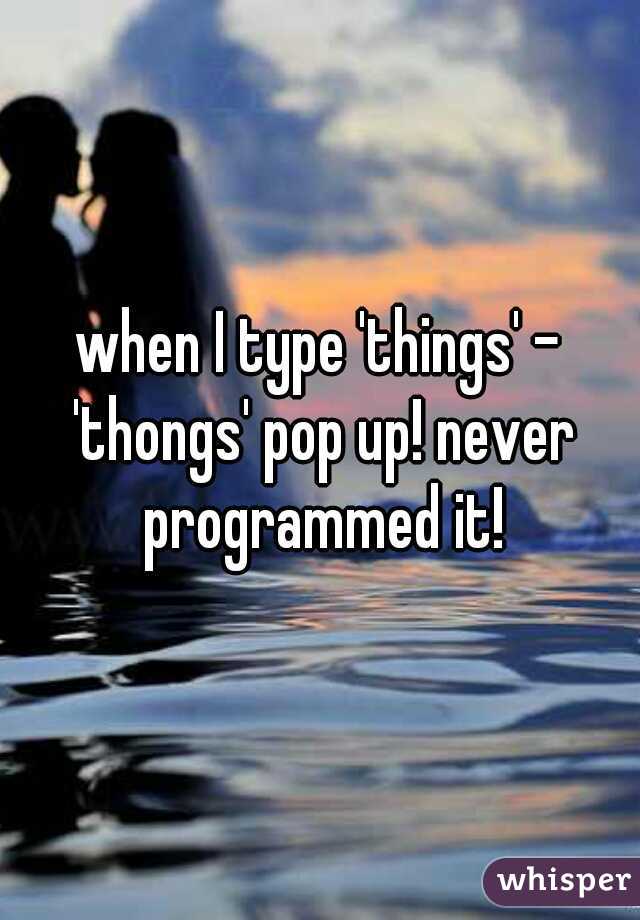 when I type 'things' - 'thongs' pop up! never programmed it!