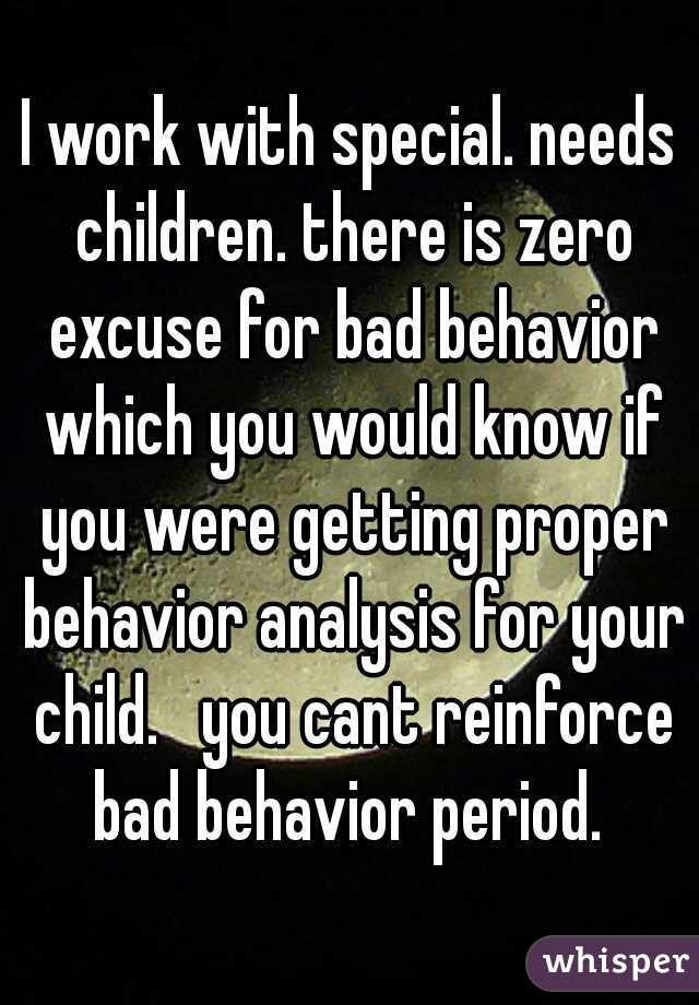 I work with special. needs children. there is zero excuse for bad behavior which you would know if you were getting proper behavior analysis for your child.   you cant reinforce bad behavior period. 