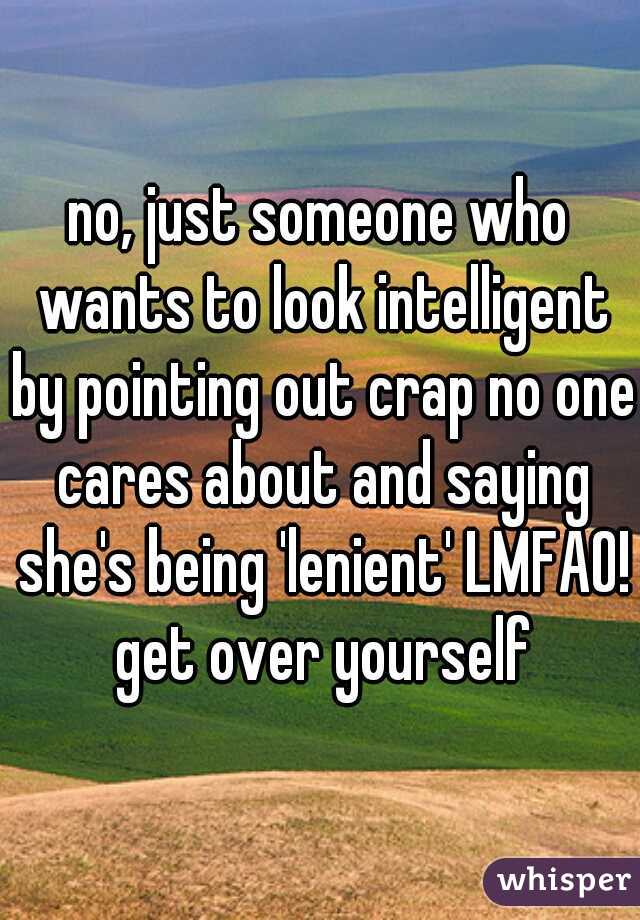 no, just someone who wants to look intelligent by pointing out crap no one cares about and saying she's being 'lenient' LMFAO! get over yourself